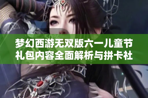 梦幻西游无双版六一儿童节礼包内容全面解析与拼卡社活动介绍