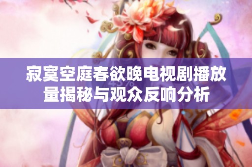 寂寞空庭春欲晚电视剧播放量揭秘与观众反响分析