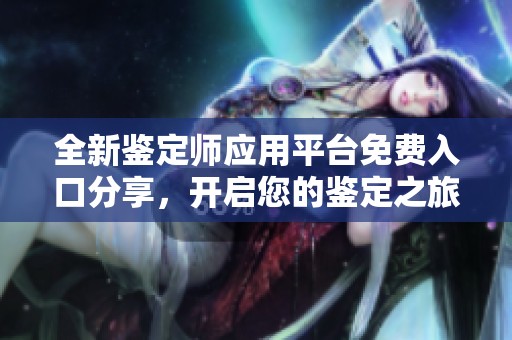 全新鉴定师应用平台免费入口分享，开启您的鉴定之旅