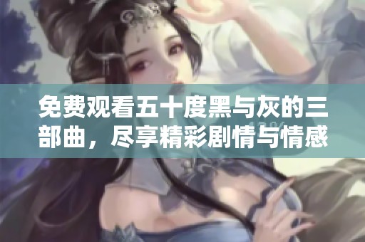 免费观看五十度黑与灰的三部曲，尽享精彩剧情与情感纠葛