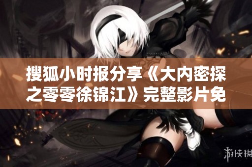搜狐小时报分享《大内密探之零零徐锦江》完整影片免费在线观看链接