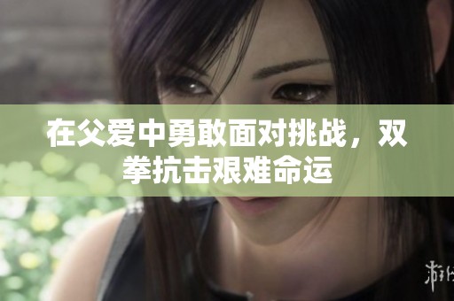 在父爱中勇敢面对挑战，双拳抗击艰难命运
