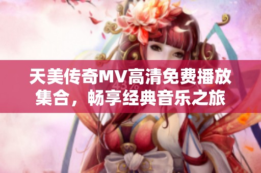 天美传奇MV高清免费播放集合，畅享经典音乐之旅