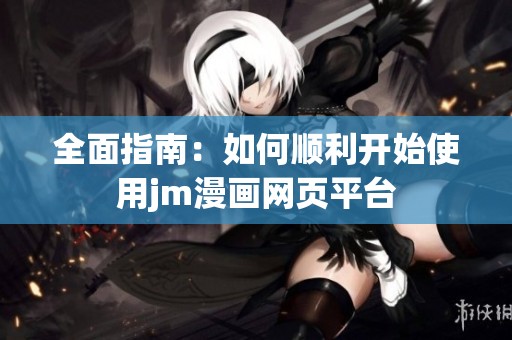全面指南：如何顺利开始使用jm漫画网页平台