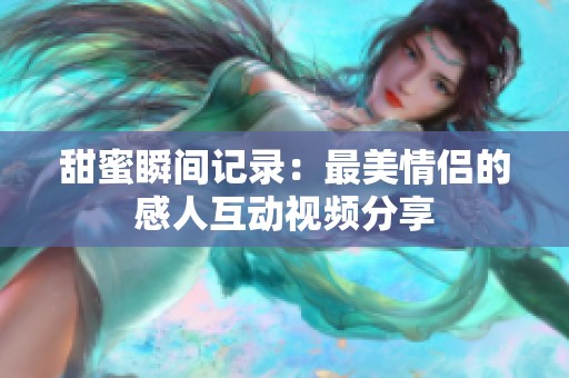 甜蜜瞬间记录：最美情侣的感人互动视频分享