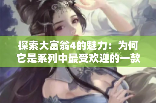 探索大富翁4的魅力：为何它是系列中最受欢迎的一款游戏