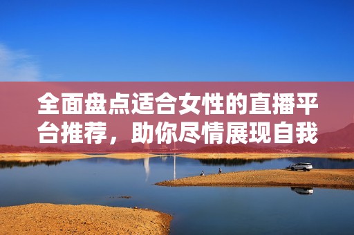 全面盘点适合女性的直播平台推荐，助你尽情展现自我魅力
