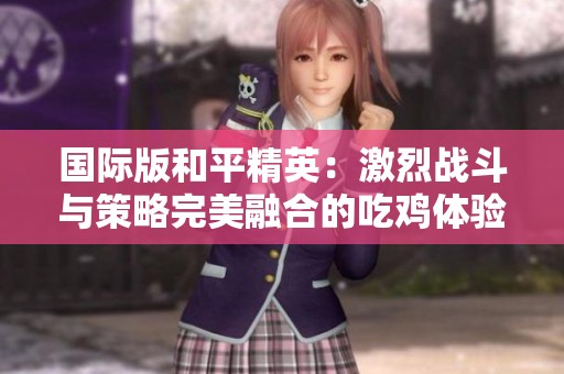 国际版和平精英：激烈战斗与策略完美融合的吃鸡体验