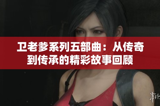 卫老爹系列五部曲：从传奇到传承的精彩故事回顾