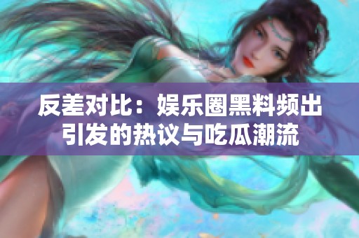 反差对比：娱乐圈黑料频出引发的热议与吃瓜潮流