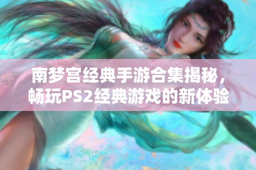 南梦宫经典手游合集揭秘，畅玩PS2经典游戏的新体验