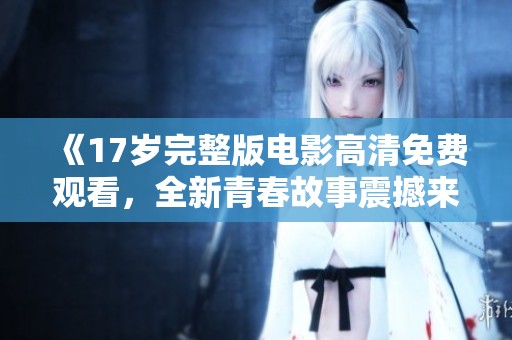 《17岁完整版电影高清免费观看，全新青春故事震撼来袭》