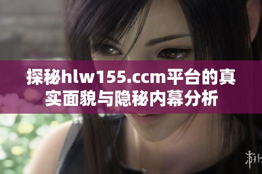 探秘hlw155.ccm平台的真实面貌与隐秘内幕分析
