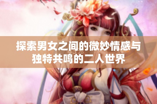 探索男女之间的微妙情感与独特共鸣的二人世界