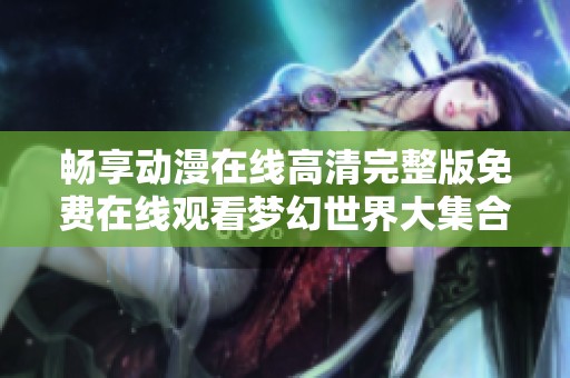 畅享动漫在线高清完整版免费在线观看梦幻世界大集合