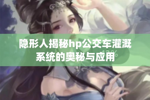 隐形人揭秘hp公交车灌溉系统的奥秘与应用