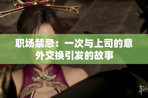 职场禁忌：一次与上司的意外交换引发的故事