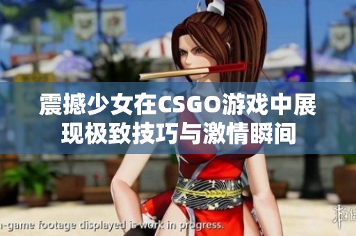 震撼少女在CSGO游戏中展现极致技巧与激情瞬间