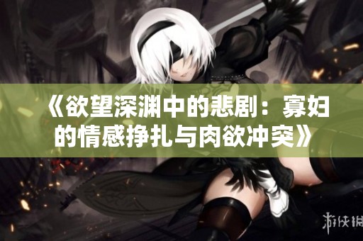 《欲望深渊中的悲剧：寡妇的情感挣扎与肉欲冲突》