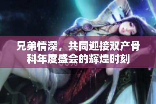 兄弟情深，共同迎接双产骨科年度盛会的辉煌时刻
