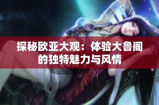 探秘欧亚大观：体验大鲁阁的独特魅力与风情