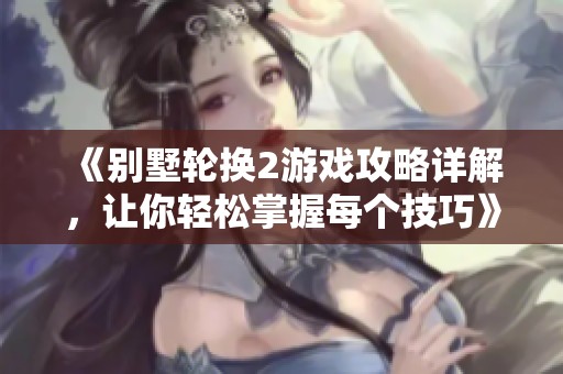 《别墅轮换2游戏攻略详解，让你轻松掌握每个技巧》