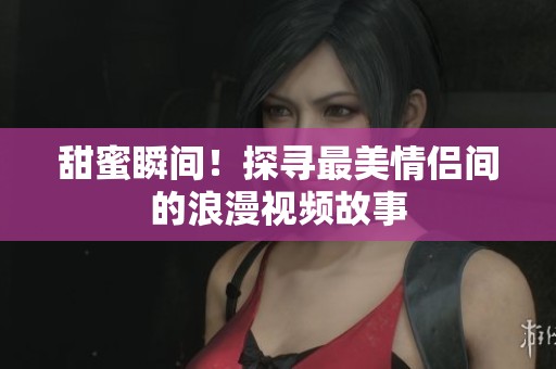 甜蜜瞬间！探寻最美情侣间的浪漫视频故事