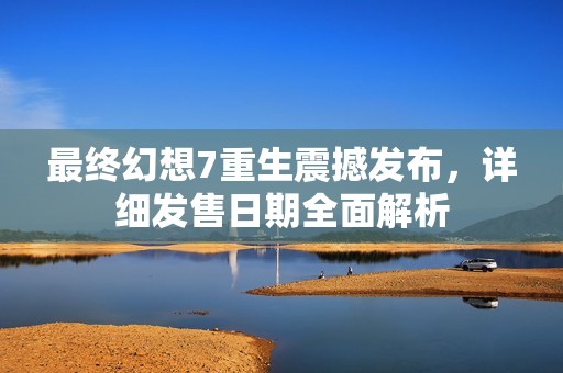 最终幻想7重生震撼发布，详细发售日期全面解析