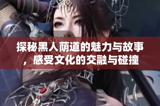 探秘黑人荫道的魅力与故事，感受文化的交融与碰撞