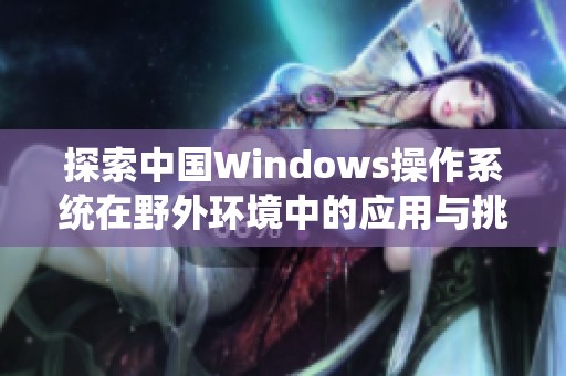 探索中国Windows操作系统在野外环境中的应用与挑战