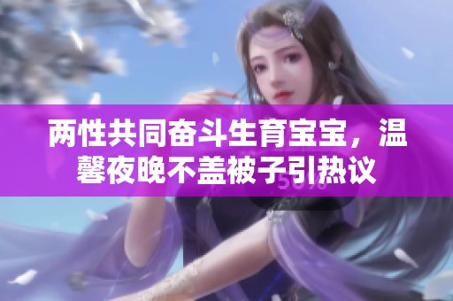 两性共同奋斗生育宝宝，温馨夜晚不盖被子引热议