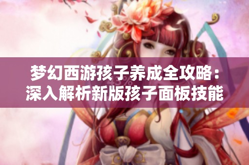 梦幻西游孩子养成全攻略：深入解析新版孩子面板技能与特性