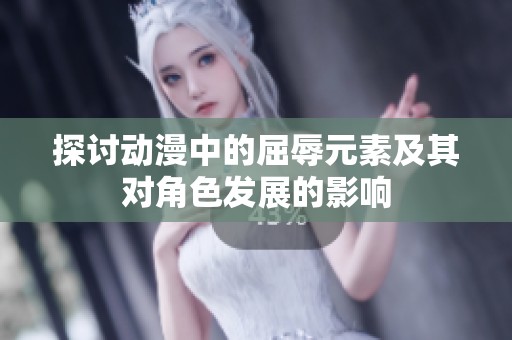 探讨动漫中的屈辱元素及其对角色发展的影响