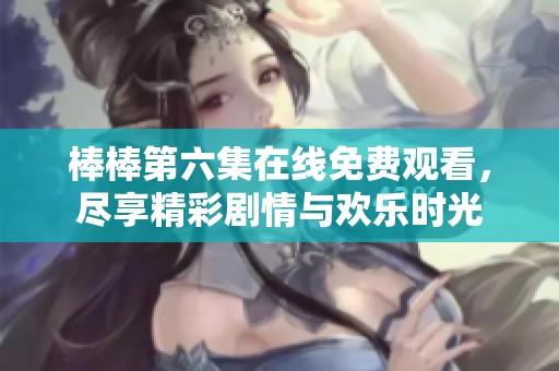 棒棒第六集在线免费观看，尽享精彩剧情与欢乐时光