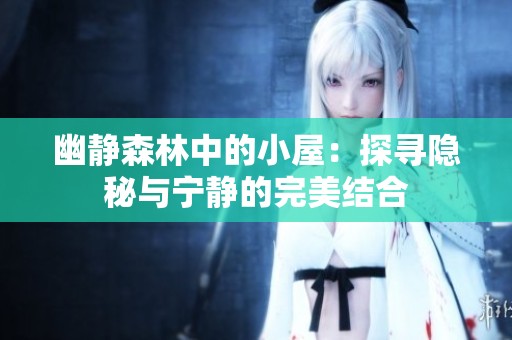 幽静森林中的小屋：探寻隐秘与宁静的完美结合