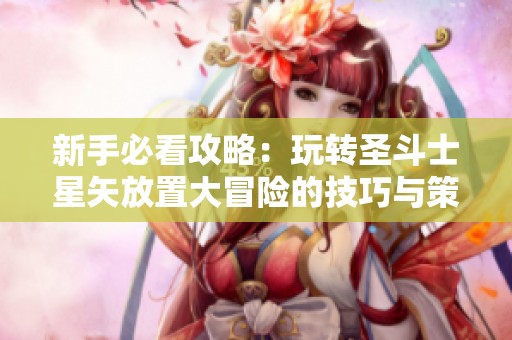 新手必看攻略：玩转圣斗士星矢放置大冒险的技巧与策略