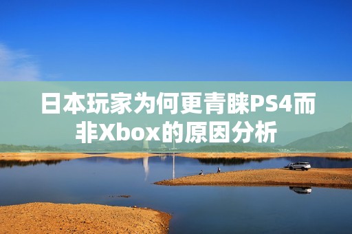 日本玩家为何更青睐PS4而非Xbox的原因分析