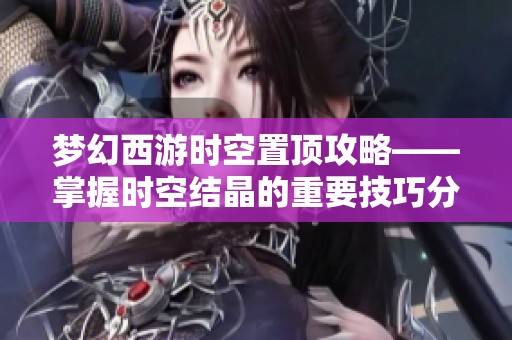 梦幻西游时空置顶攻略——掌握时空结晶的重要技巧分享