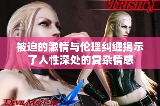 被迫的激情与伦理纠缠揭示了人性深处的复杂情感