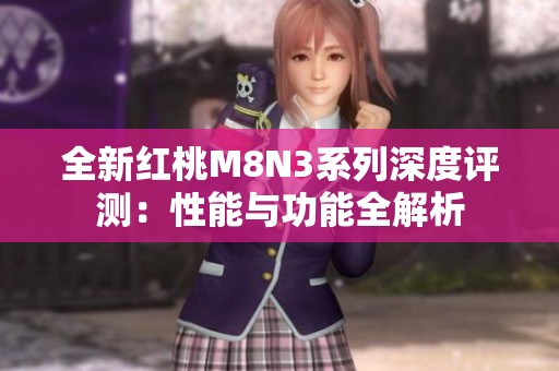 全新红桃M8N3系列深度评测：性能与功能全解析