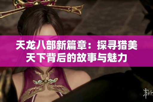 天龙八部新篇章：探寻猎美天下背后的故事与魅力