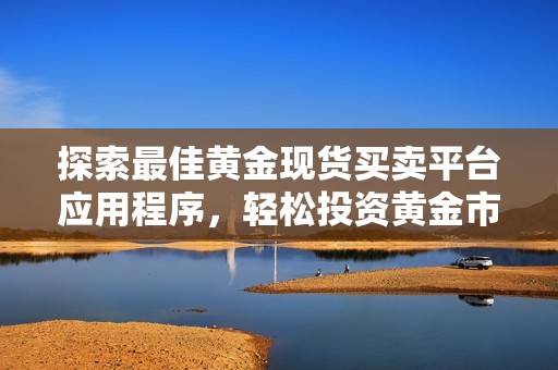 探索最佳黄金现货买卖平台应用程序，轻松投资黄金市场