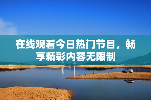 在线观看今日热门节目，畅享精彩内容无限制