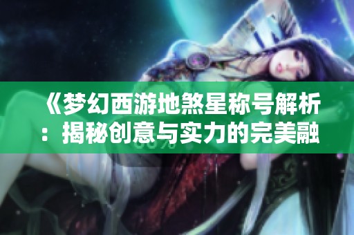 《梦幻西游地煞星称号解析：揭秘创意与实力的完美融合》