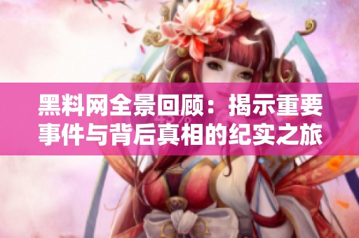 黑料网全景回顾：揭示重要事件与背后真相的纪实之旅