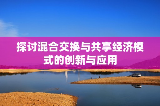 探讨混合交换与共享经济模式的创新与应用