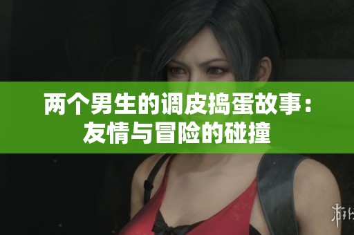 两个男生的调皮捣蛋故事：友情与冒险的碰撞