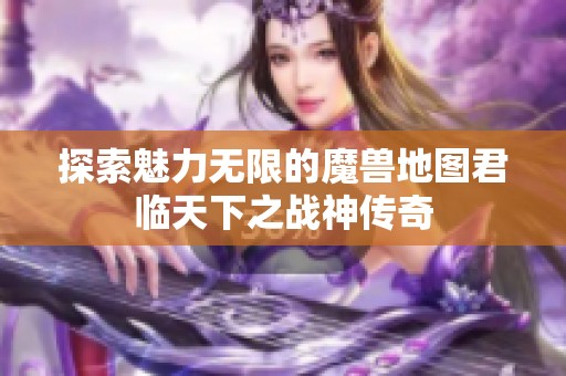 探索魅力无限的魔兽地图君临天下之战神传奇