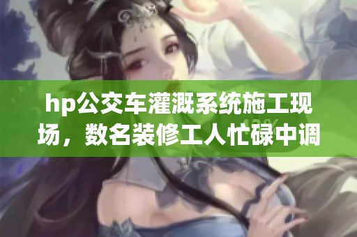 hp公交车灌溉系统施工现场，数名装修工人忙碌中调试设备