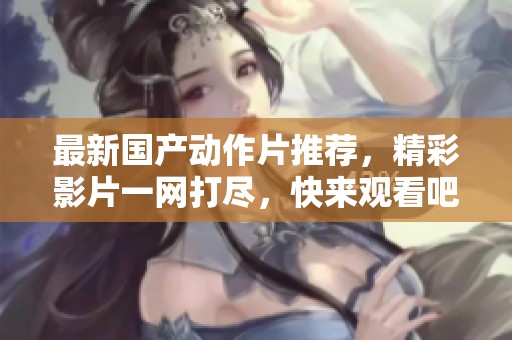最新国产动作片推荐，精彩影片一网打尽，快来观看吧！